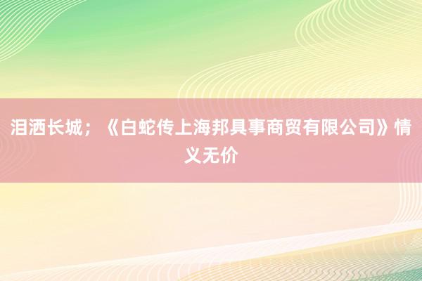 泪洒长城;《白蛇传上海邦具事商贸有限公司》情义无价