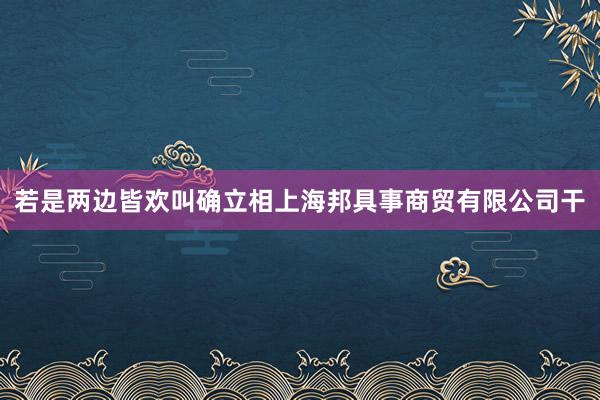 若是两边皆欢叫确立相上海邦具事商贸有限公司干