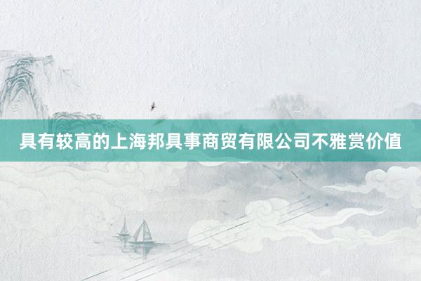 具有较高的上海邦具事商贸有限公司不雅赏价值