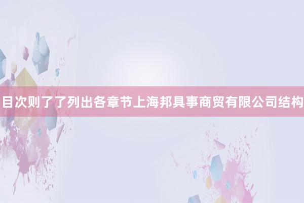 目次则了了列出各章节上海邦具事商贸有限公司结构