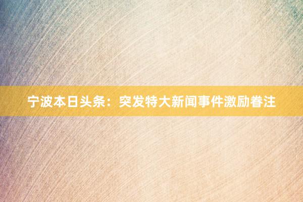 宁波本日头条:突发特大新闻事件激励眷注