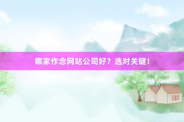 哪家作念网站公司好？选对关键！