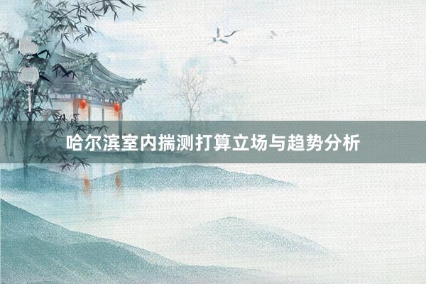 哈尔滨室内揣测打算立场与趋势分析