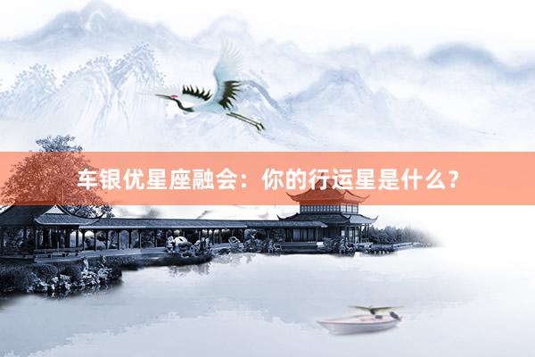 车银优星座融会：你的行运星是什么？
