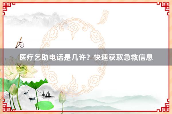 医疗乞助电话是几许？快速获取急救信息