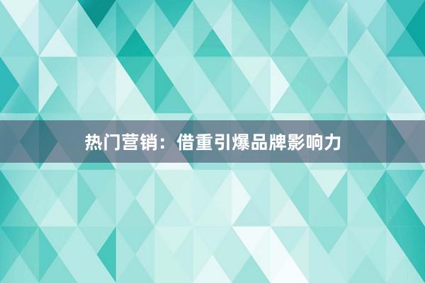 热门营销：借重引爆品牌影响力