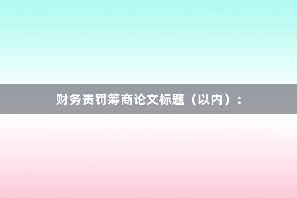 财务责罚筹商论文标题（以内）：